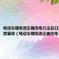 电动车锂电池正确充电方法及日常使用注意事项（电动车锂电池正确充电）