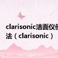 clarisonic洁面仪使用方法（clarisonic）