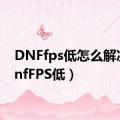 DNFfps低怎么解决（dnfFPS低）