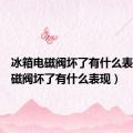 冰箱电磁阀坏了有什么表现（电磁阀坏了有什么表现）