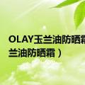 OLAY玉兰油防晒霜（玉兰油防晒霜）