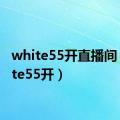 white55开直播间（white55开）