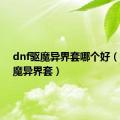 dnf驱魔异界套哪个好（dnf驱魔异界套）