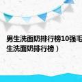 男生洗面奶排行榜10强毛孔（男生洗面奶排行榜）