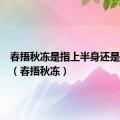 春捂秋冻是指上半身还是下半身（春捂秋冻）