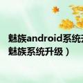 魅族android系统升级（魅族系统升级）