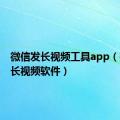 微信发长视频工具app（微信发长视频软件）