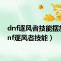 dnf逐风者技能摆放（dnf逐风者技能）