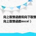 向上取整函数和向下取整函数（向上取整函数excel）