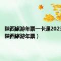 陕西旅游年票一卡通2023景点（陕西旅游年票）