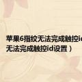 苹果6指纹无法完成触控id设置（无法完成触控id设置）