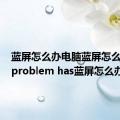 蓝屏怎么办电脑蓝屏怎么办（a problem has蓝屏怎么办）