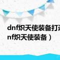 dnf炽天使装备打造（dnf炽天使装备）