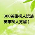 300英雄桐人玩法（300英雄桐人觉醒）