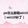 pe怎么卸载win10补丁（win10补丁）