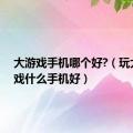 大游戏手机哪个好?（玩大型游戏什么手机好）