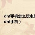 dnf手机怎么玩电脑版（dnf手机）