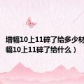 增幅10上11碎了给多少材料（增幅10上11碎了给什么）