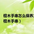 檀木手串怎么保养方法（檀木手串）