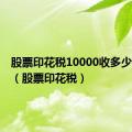 股票印花税10000收多少印花税（股票印花税）