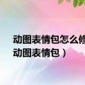 动图表情包怎么修改（动图表情包）