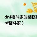 dnf格斗家时装搭配（dnf格斗家）