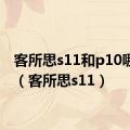 客所思s11和p10哪个好（客所思s11）