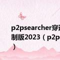 p2psearcher穿透无限制版2023（p2psearch）