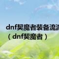 dnf契魔者装备流派推荐（dnf契魔者）