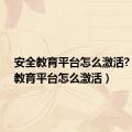 安全教育平台怎么激活?（安全教育平台怎么激活）