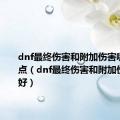 dnf最终伤害和附加伤害哪个好一点（dnf最终伤害和附加伤害哪个好）