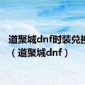 道聚城dnf时装兑换刷新（道聚城dnf）