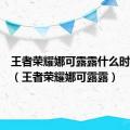 王者荣耀娜可露露什么时候返场（王者荣耀娜可露露）