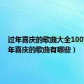 过年喜庆的歌曲大全100首（过年喜庆的歌曲有哪些）