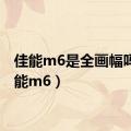 佳能m6是全画幅吗（佳能m6）