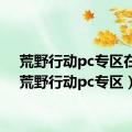 荒野行动pc专区在哪（荒野行动pc专区）