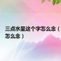 三点水呈这个字怎么念（这个字怎么念）