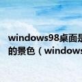 windows98桌面是哪里的景色（windows98）