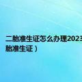 二胎准生证怎么办理2023年（二胎准生证）