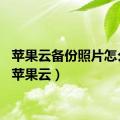 苹果云备份照片怎么看（苹果云）