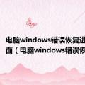 电脑windows错误恢复进不了桌面（电脑windows错误恢复）