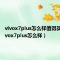 vivox7plus怎么样值得买吗（vivox7plus怎么样）