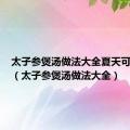 太子参煲汤做法大全夏天可以吃吗（太子参煲汤做法大全）