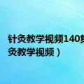 针灸教学视频140集（针灸教学视频）