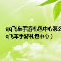 qq飞车手游礼包中心怎么进（qq飞车手游礼包中心）