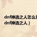 dnf神选之人怎么升级（dnf神选之人）