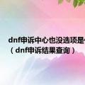 dnf申诉中心也没选项是什么鬼（dnf申诉结果查询）