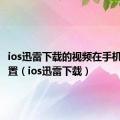 ios迅雷下载的视频在手机什么位置（ios迅雷下载）