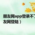 朋友网app登录不了（朋友网登陆）