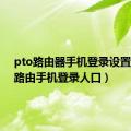 pto路由器手机登录设置（pto路由手机登录人口）